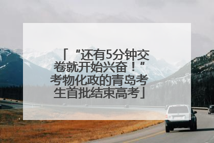 “还有5分钟交卷就开始兴奋！”考物化政的青岛考生首批结束高考